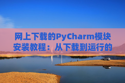 网上下载的PyCharm模块安装教程：从下载到运行的全流程